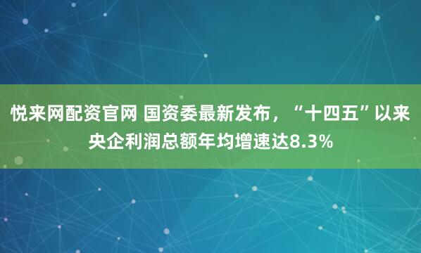 悦来网配资官网 国资委最新发布，“十四五”以来央企利润总额年均增速达8.3%