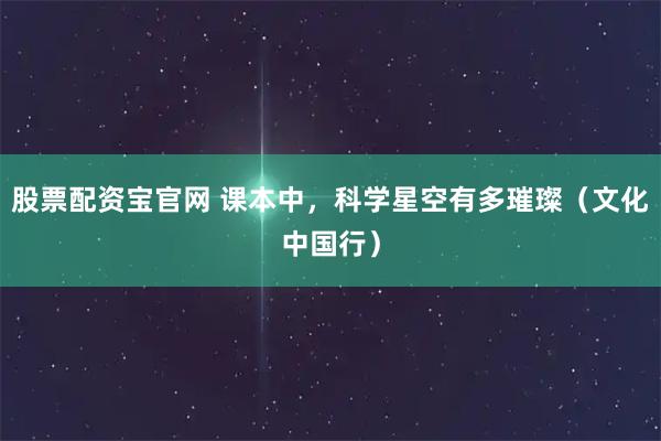 股票配资宝官网 课本中，科学星空有多璀璨（文化中国行）
