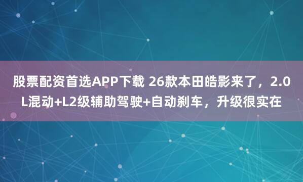 股票配资首选APP下载 26款本田皓影来了，2.0L混动+L2级辅助驾驶+自动刹车，升级很实在