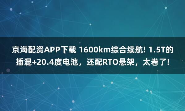 京海配资APP下载 1600km综合续航! 1.5T的插混+20.4度电池，还配RTO悬架，太卷了!