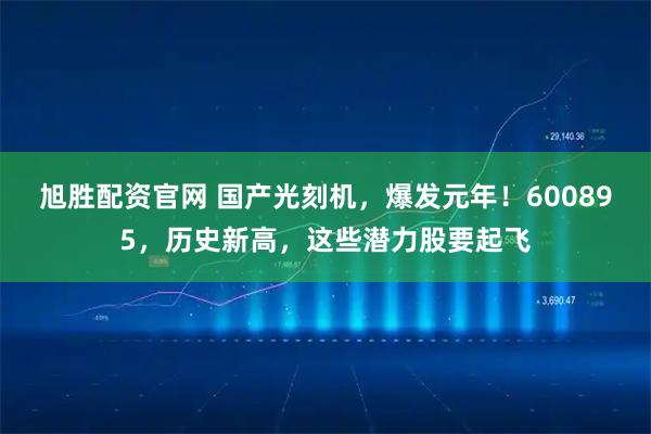 旭胜配资官网 国产光刻机，爆发元年！600895，历史新高，这些潜力股要起飞