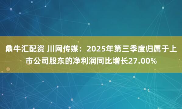 鼎牛汇配资 川网传媒：2025年第三季度归属于上市公司股东的净利润同比增长27.00%