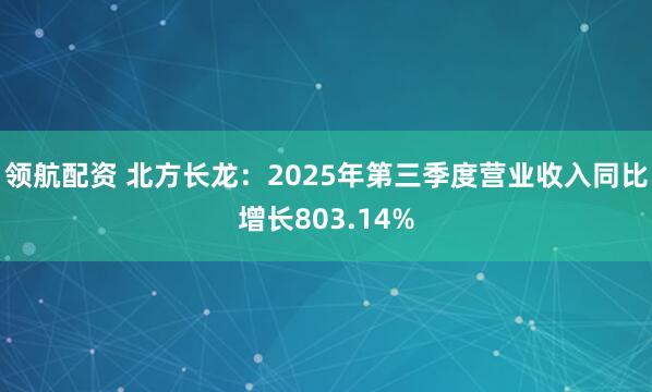 领航配资 北方长龙：2025年第三季度营业收入同比增长803.14%