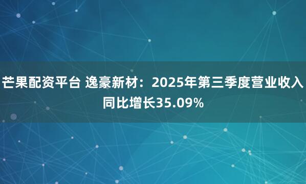 芒果配资平台 逸豪新材：2025年第三季度营业收入同比增长35.09%