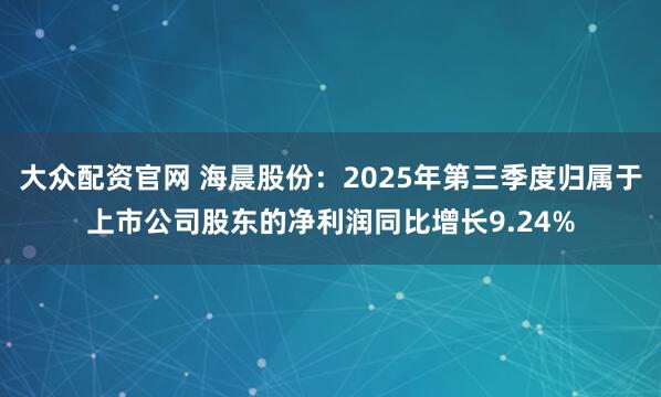 大众配资官网 海晨股份：2025年第三季度归属于上市公司股东的净利润同比增长9.24%