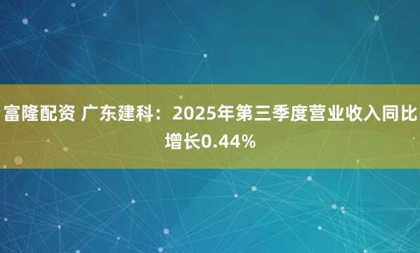 富隆配资 广东建科：2025年第三季度营业收入同比增长0.44%