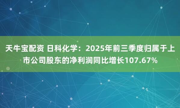 天牛宝配资 日科化学：2025年前三季度归属于上市公司股东的净利润同比增长107.67%