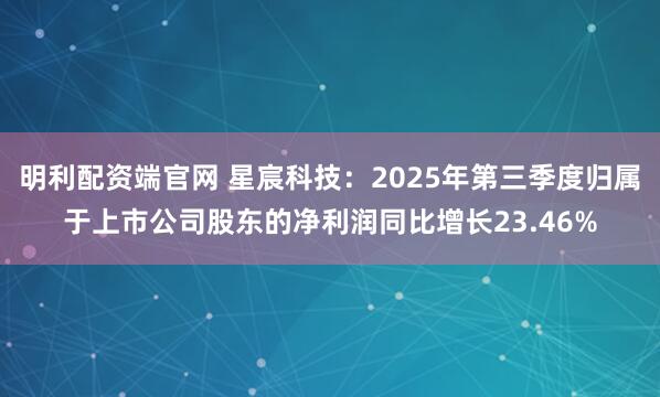 明利配资端官网 星宸科技：2025年第三季度归属于上市公司股东的净利润同比增长23.46%