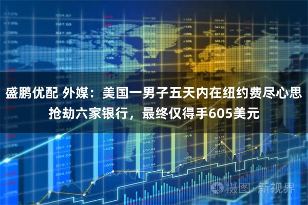 盛鹏优配 外媒：美国一男子五天内在纽约费尽心思抢劫六家银行，最终仅得手605美元