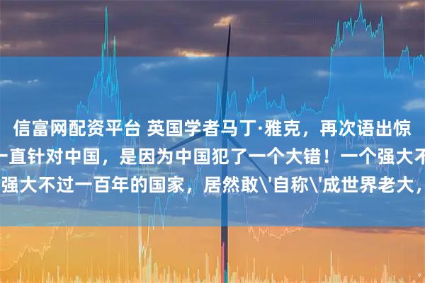 信富网配资平台 英国学者马丁·雅克，再次语出惊人！他说：“美国之所以一直针对中国，是因为中国犯了一个大错！一个强大不过一百年的国家，居然敢'自称'成世界老大，何等狂妄和无知！”