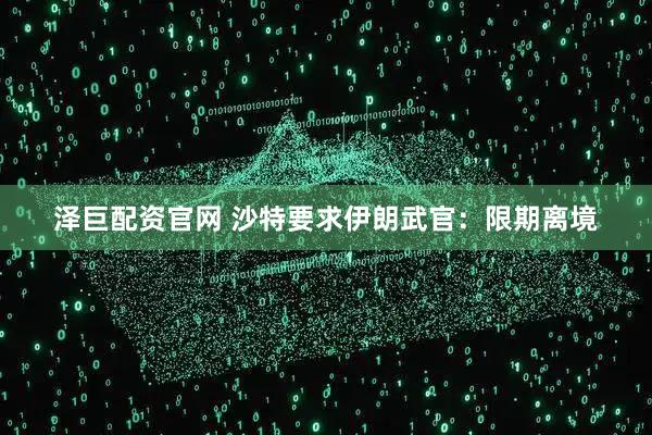 泽巨配资官网 沙特要求伊朗武官:限期离境