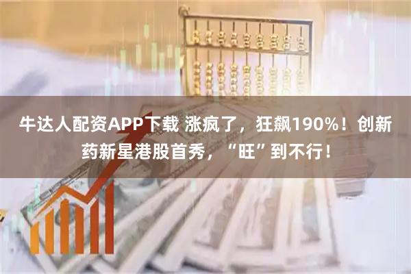 牛达人配资APP下载 涨疯了，狂飙190%！创新药新星港股首秀，“旺”到不行！
