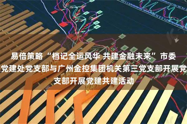 易倍策略 “档记全运风华 共建金融未来” 市委金融办金融党建处党支部与广州金控集团机关第三党支部开展党建共建活动