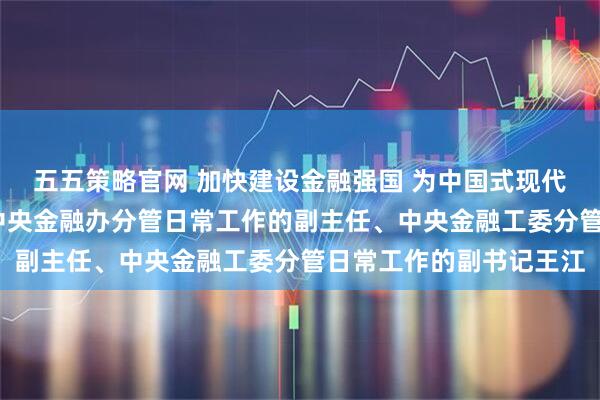 五五策略官网 加快建设金融强国 为中国式现代化提供有力支撑——访中央金融办分管日常工作的副主任、中央金融工委分管日常工作的副书记王江