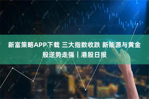 新富策略APP下载 三大指数收跌 新能源与黄金股逆势走强|港股日报