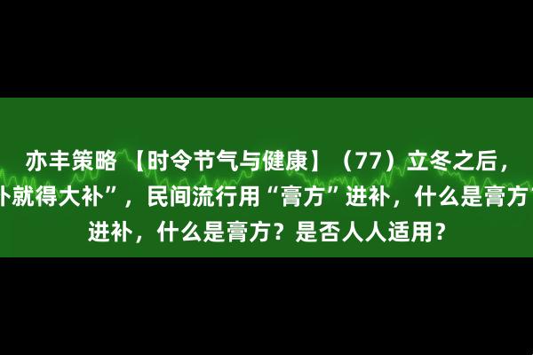 亦丰策略 【时令节气与健康】（77）立冬之后，很多人觉得“冬补就得大补”，民间流行用“膏方”进补，什么是膏方？是否人人适用？