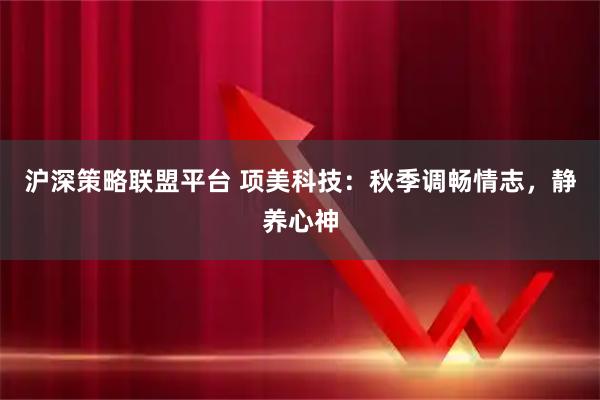 沪深策略联盟平台 项美科技：秋季调畅情志，静养心神
