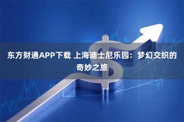 东方财通APP下载 上海迪士尼乐园:梦幻交织的奇妙之旅