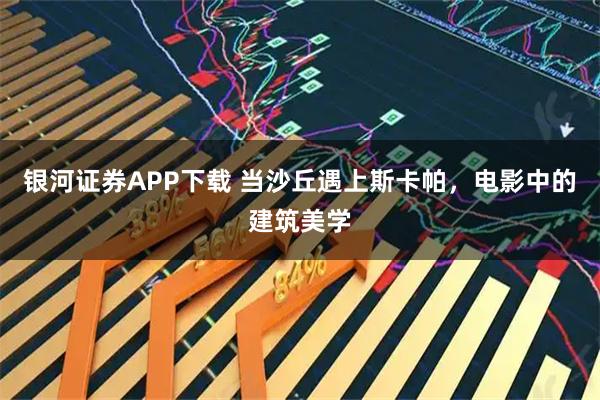 银河证券APP下载 当沙丘遇上斯卡帕,电影中的建筑美学