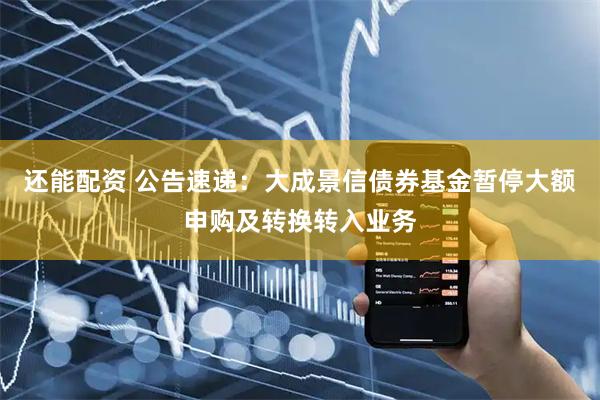 还能配资 公告速递：大成景信债券基金暂停大额申购及转换转入业务