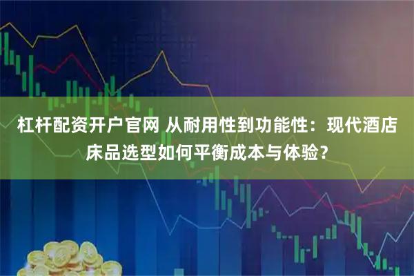 杠杆配资开户官网 从耐用性到功能性：现代酒店床品选型如何平衡成本与体验？