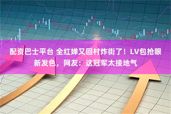 配资巴士平台 全红婵又回村炸街了!LV包抢眼新发色,网友:这冠军太接地气