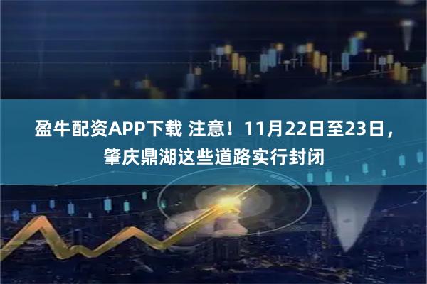 盈牛配资APP下载 注意!11月22日至23日,肇庆鼎湖这些道路实行封闭