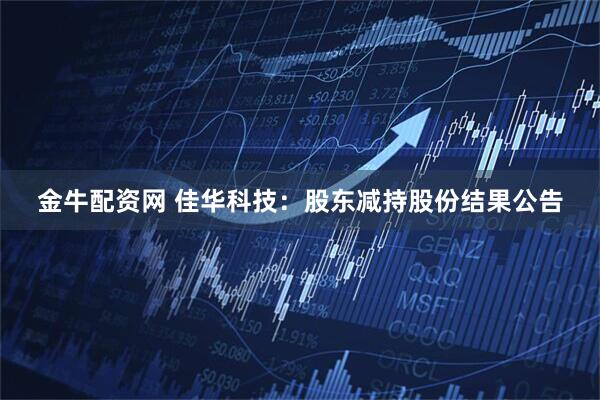 金牛配资网 佳华科技:股东减持股份结果公告
