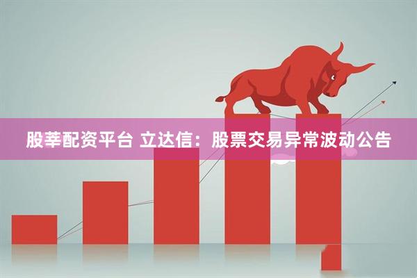股莘配资平台 立达信：股票交易异常波动公告