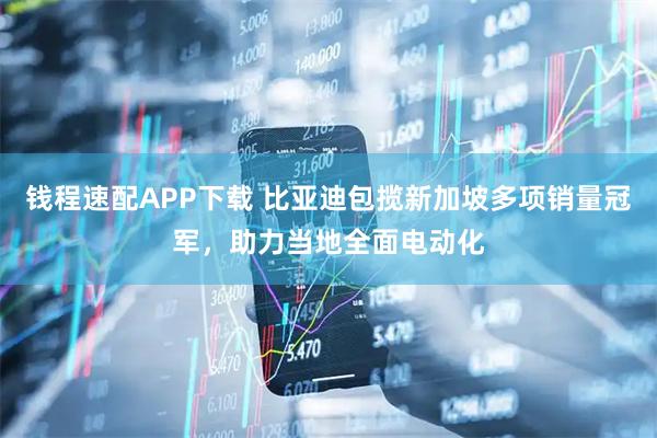 钱程速配APP下载 比亚迪包揽新加坡多项销量冠军，助力当地全面电动化