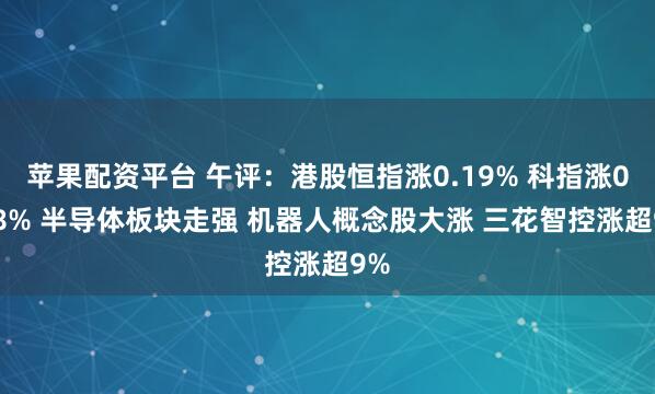 苹果配资平台 午评:港股恒指涨0.19% 科指涨0.58% 半导体板块走强 机器人概念股大涨 三花智控涨超9%