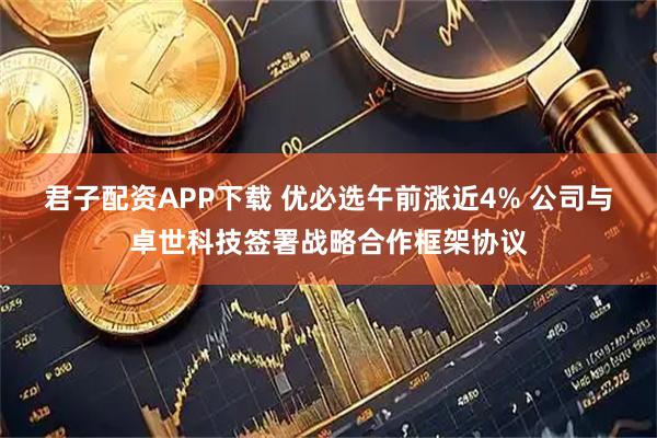 君子配资APP下载 优必选午前涨近4% 公司与卓世科技签署战略合作框架协议