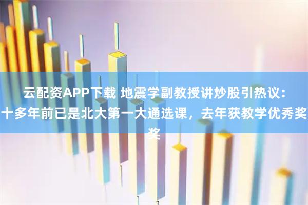 云配资APP下载 地震学副教授讲炒股引热议：十多年前已是北大第一大通选课，去年获教学优秀奖