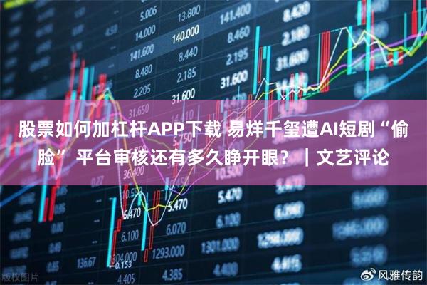 股票如何加杠杆APP下载 易烊千玺遭AI短剧“偷脸” 平台审核还有多久睁开眼？｜文艺评论