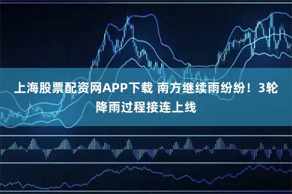 上海股票配资网APP下载 南方继续雨纷纷！3轮降雨过程接连上线