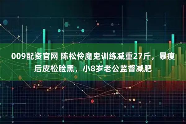 009配资官网 陈松伶魔鬼训练减重27斤，暴瘦后皮松脸黑，小8岁老公监督减肥