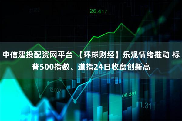 中信建投配资网平台 【环球财经】乐观情绪推动 标普500指数、道指24日收盘创新高