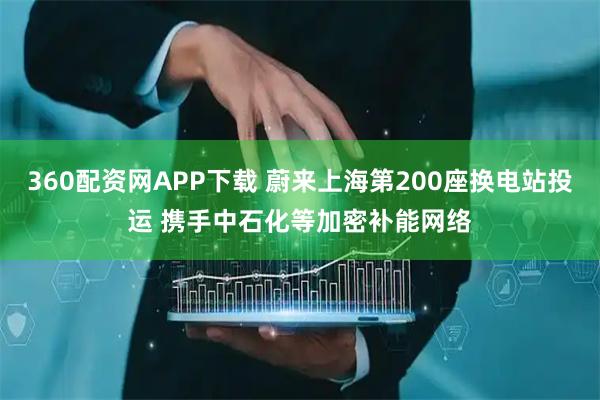 360配资网APP下载 蔚来上海第200座换电站投运 携手中石化等加密补能网络