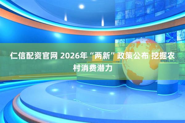 仁信配资官网 2026年“两新”政策公布 挖掘农村消费潜力