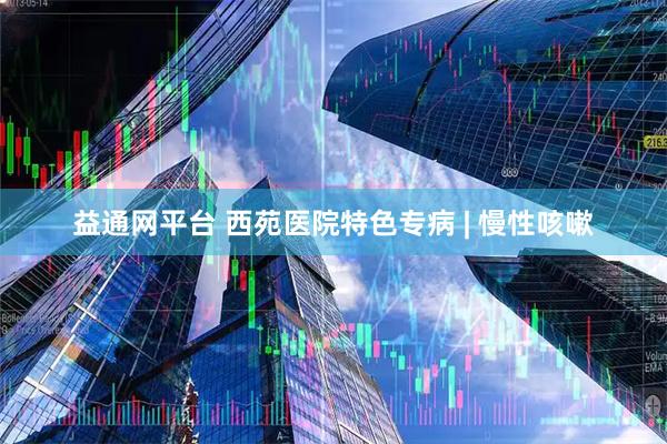 益通网平台 西苑医院特色专病 | 慢性咳嗽
