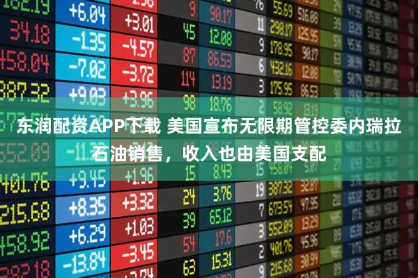 东润配资APP下载 美国宣布无限期管控委内瑞拉石油销售，收入也由美国支配