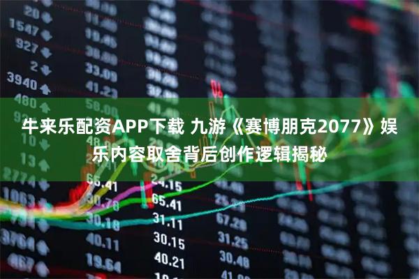 牛来乐配资APP下载 九游《赛博朋克2077》娱乐内容取舍背后创作逻辑揭秘