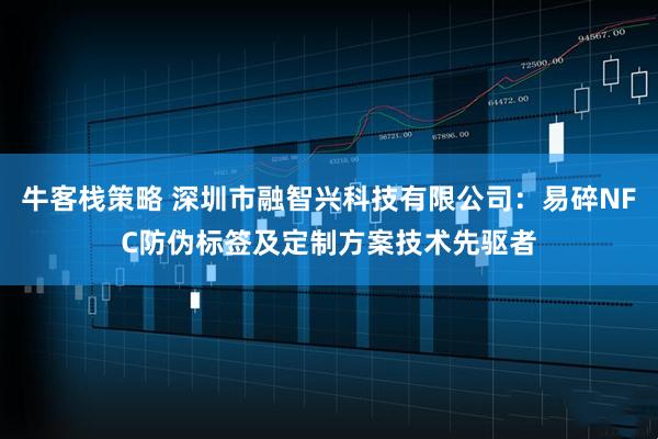 牛客栈策略 深圳市融智兴科技有限公司：易碎NFC防伪标签及定制方案技术先驱者
