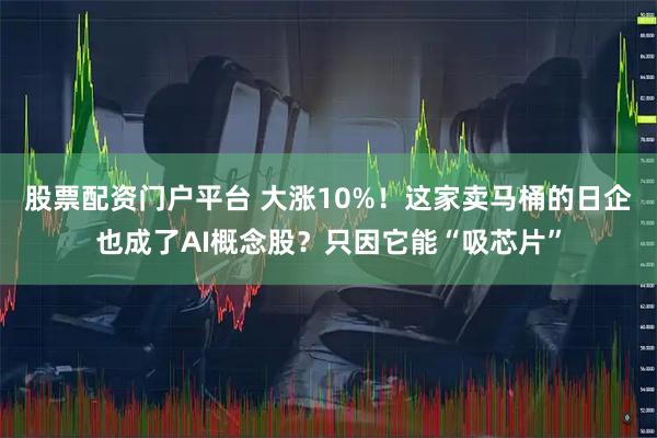 股票配资门户平台 大涨10%！这家卖马桶的日企也成了AI概念股？只因它能“吸芯片”