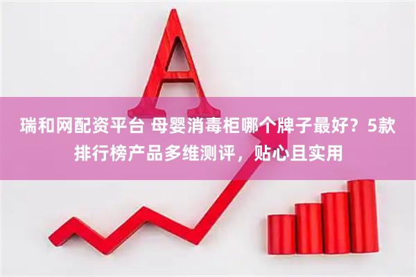 瑞和网配资平台 母婴消毒柜哪个牌子最好？5款排行榜产品多维测评，贴心且实用