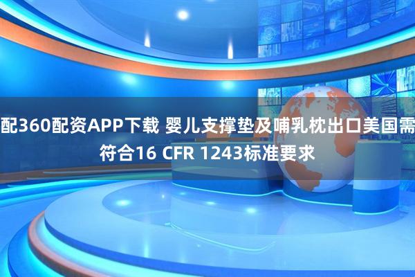 配360配资APP下载 婴儿支撑垫及哺乳枕出口美国需符合16 CFR 1243标准要求