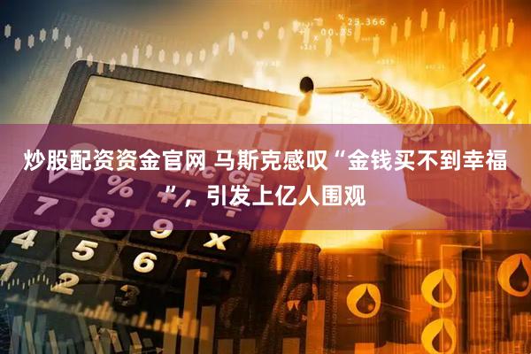 炒股配资资金官网 马斯克感叹“金钱买不到幸福”，引发上亿人围观
