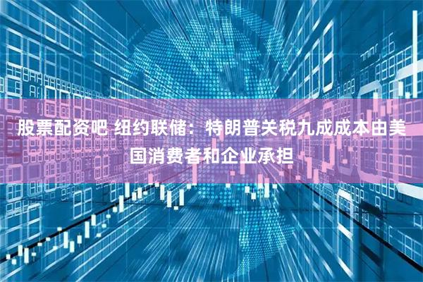 股票配资吧 纽约联储：特朗普关税九成成本由美国消费者和企业承担