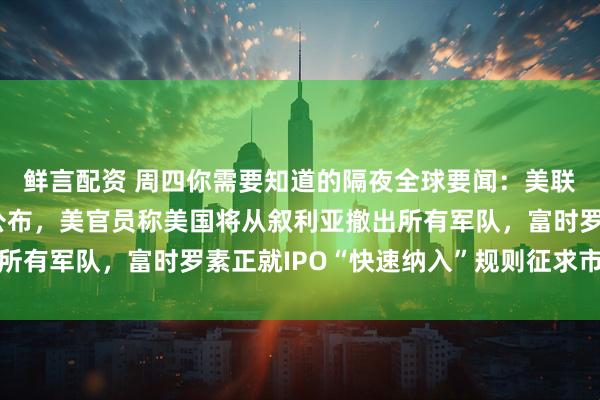 鲜言配资 周四你需要知道的隔夜全球要闻：美联储货币政策会议纪要公布，美官员称美国将从叙利亚撤出所有军队，富时罗素正就IPO“快速纳入”规则征求市场意见