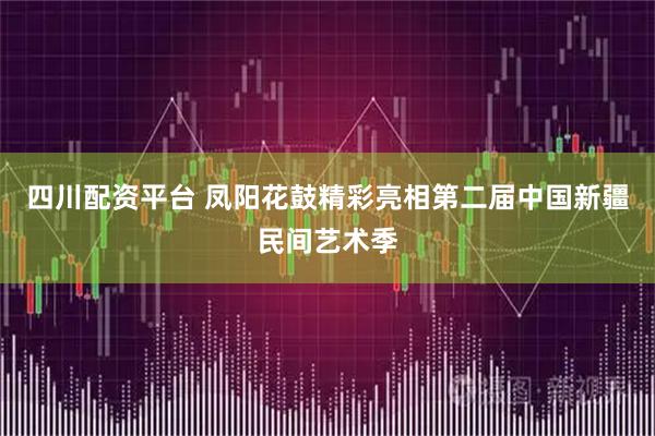 四川配资平台 凤阳花鼓精彩亮相第二届中国新疆民间艺术季